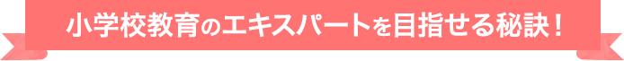 小学校教育のエキスパートを目指せる秘訣！