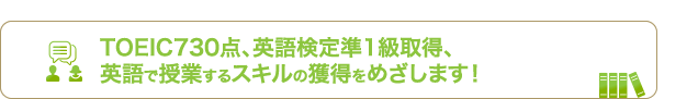 TOEIC730点、英語検定準1級取得、英語で授業するスキルの獲得をめざします！